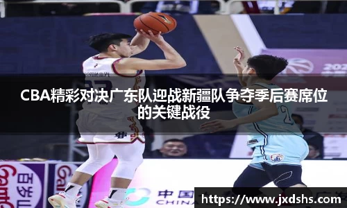 CBA精彩对决广东队迎战新疆队争夺季后赛席位的关键战役